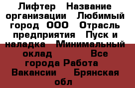 Лифтер › Название организации ­ Любимый город, ООО › Отрасль предприятия ­ Пуск и наладка › Минимальный оклад ­ 6 600 - Все города Работа » Вакансии   . Брянская обл.